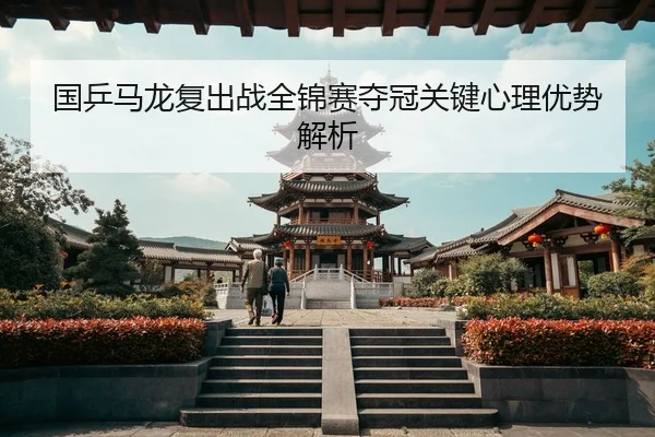 国乒马龙复出战全锦赛夺冠关键心理优势解析 - QIUSU